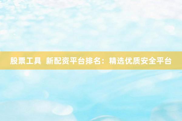 股票工具  新配资平台排名：精选优质安全平台
