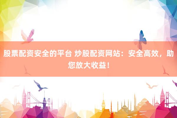 股票配资安全的平台 炒股配资网站：安全高效，助您放大收益！
