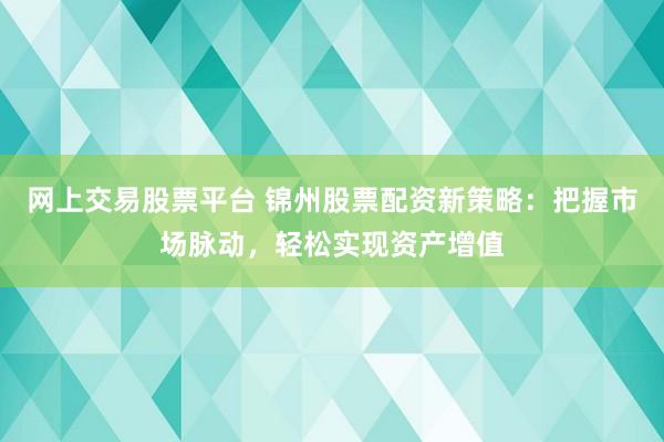 网上交易股票平台 锦州股票配资新策略：把握市场脉动，轻松实现资产增值
