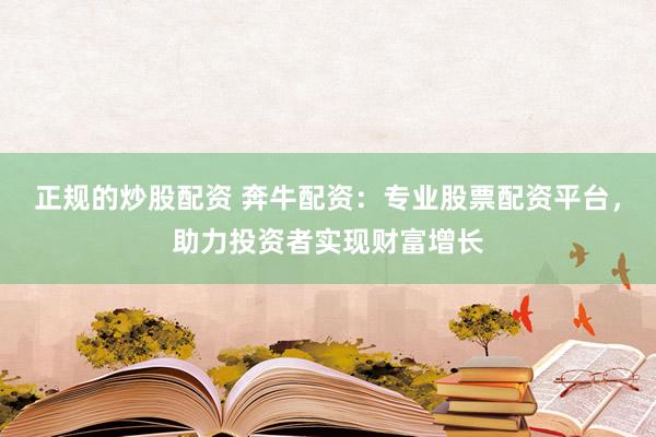正规的炒股配资 奔牛配资：专业股票配资平台，助力投资者实现财富增长