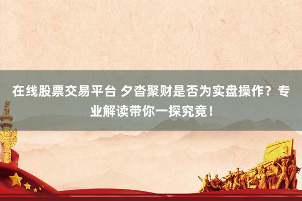 在线股票交易平台 夕沓聚财是否为实盘操作？专业解读带你一探究竟！