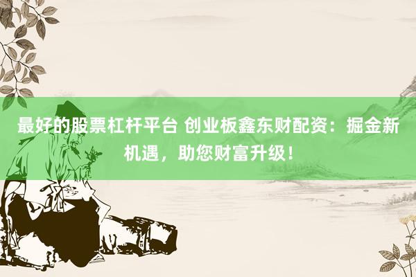 最好的股票杠杆平台 创业板鑫东财配资：掘金新机遇，助您财富升级！