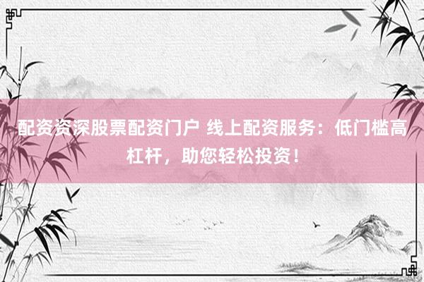 配资资深股票配资门户 线上配资服务：低门槛高杠杆，助您轻松投资！