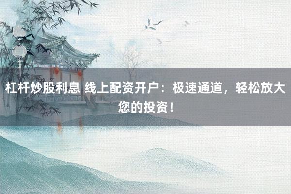 杠杆炒股利息 线上配资开户：极速通道，轻松放大您的投资！