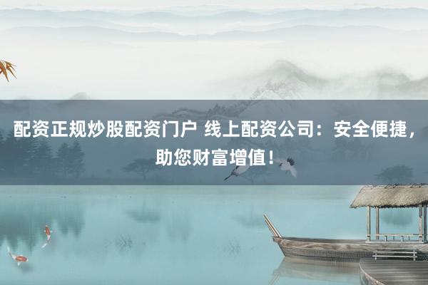 配资正规炒股配资门户 线上配资公司：安全便捷，助您财富增值！