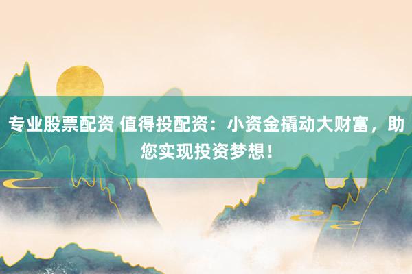 专业股票配资 值得投配资：小资金撬动大财富，助您实现投资梦想！
