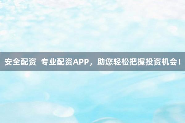 安全配资  专业配资APP，助您轻松把握投资机会！