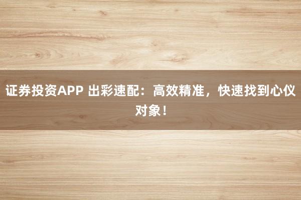 证券投资APP 出彩速配：高效精准，快速找到心仪对象！