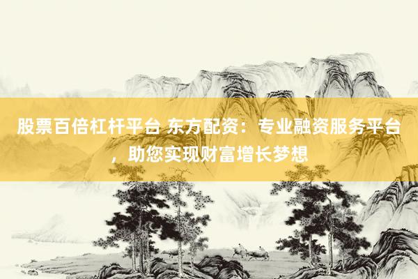 股票百倍杠杆平台 东方配资：专业融资服务平台，助您实现财富增长梦想