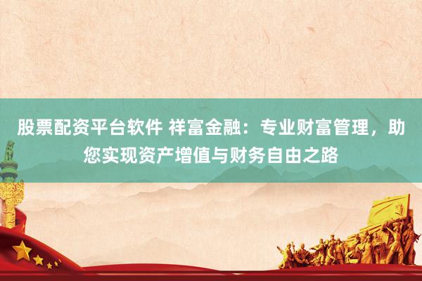 股票配资平台软件 祥富金融：专业财富管理，助您实现资产增值与财务自由之路