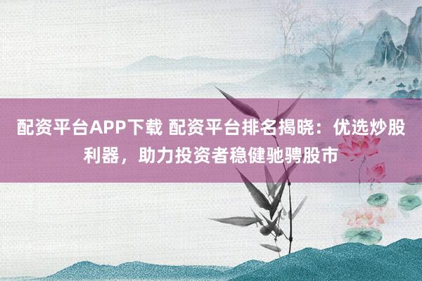 配资平台APP下载 配资平台排名揭晓：优选炒股利器，助力投资者稳健驰骋股市