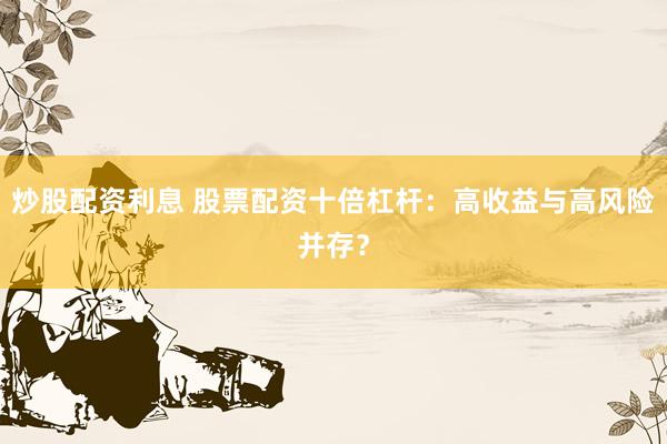 炒股配资利息 股票配资十倍杠杆：高收益与高风险并存？