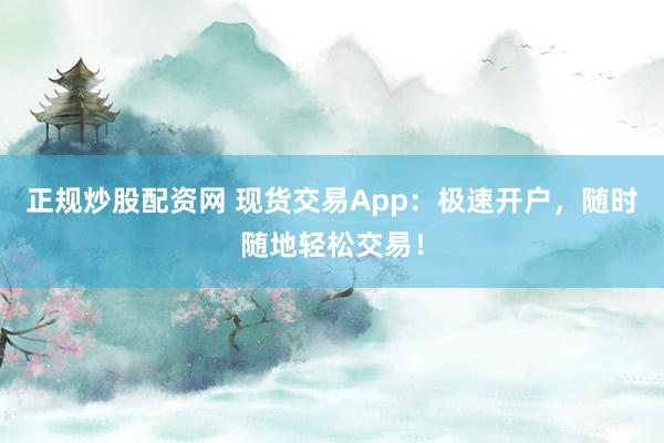 正规炒股配资网 现货交易App：极速开户，随时随地轻松交易！