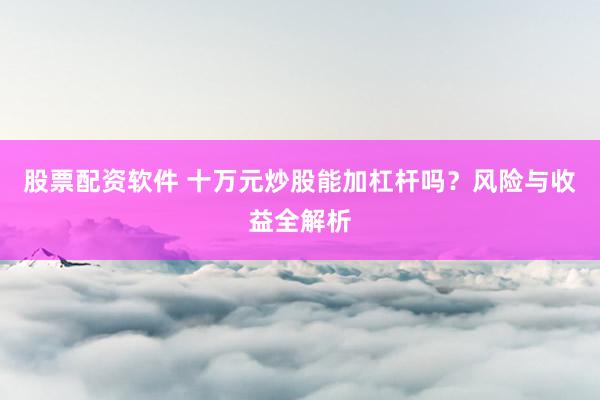 股票配资软件 十万元炒股能加杠杆吗？风险与收益全解析