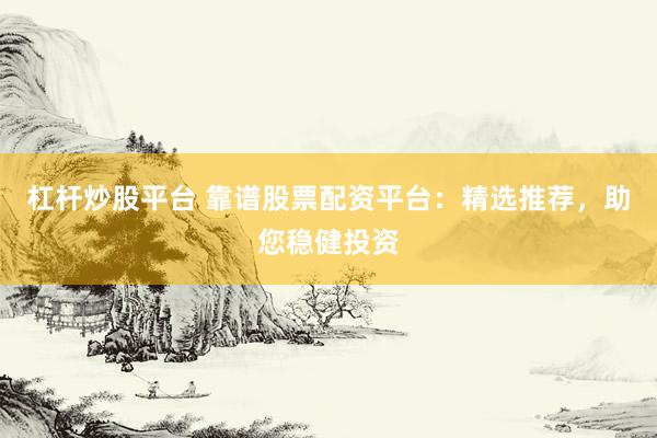 杠杆炒股平台 靠谱股票配资平台：精选推荐，助您稳健投资