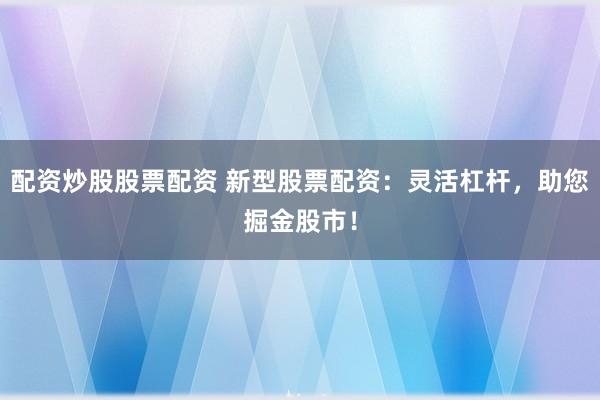 配资炒股股票配资 新型股票配资：灵活杠杆，助您掘金股市！