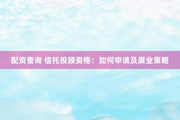 配资查询 信托投顾资格：如何申请及展业策略
