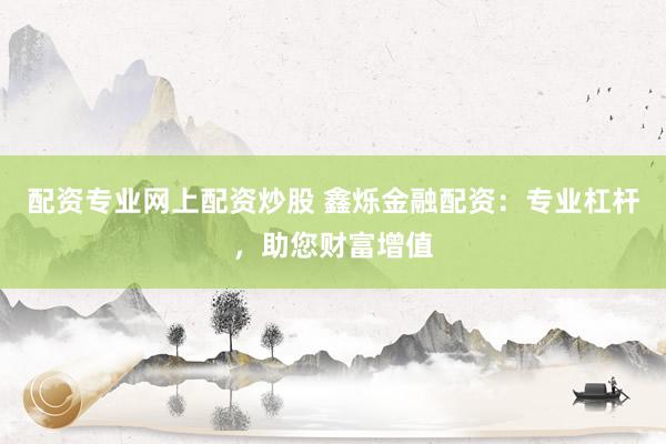 配资专业网上配资炒股 鑫烁金融配资：专业杠杆，助您财富增值