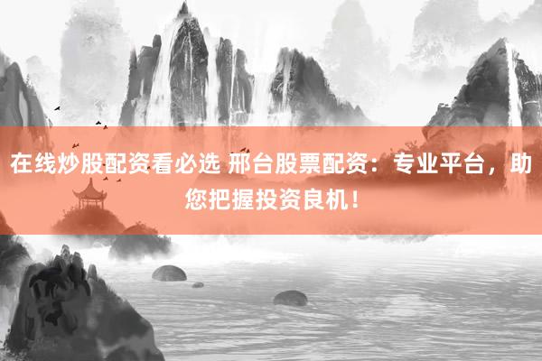 在线炒股配资看必选 邢台股票配资：专业平台，助您把握投资良机！