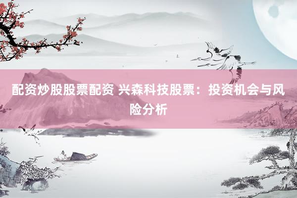 配资炒股股票配资 兴森科技股票：投资机会与风险分析