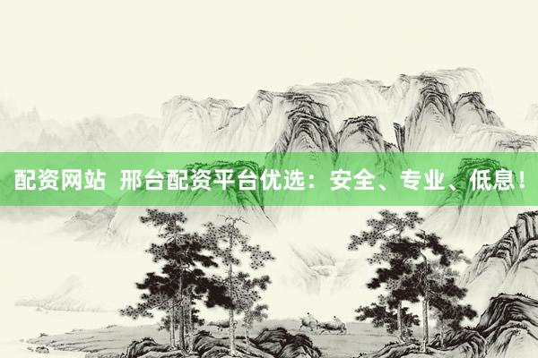 配资网站  邢台配资平台优选：安全、专业、低息！