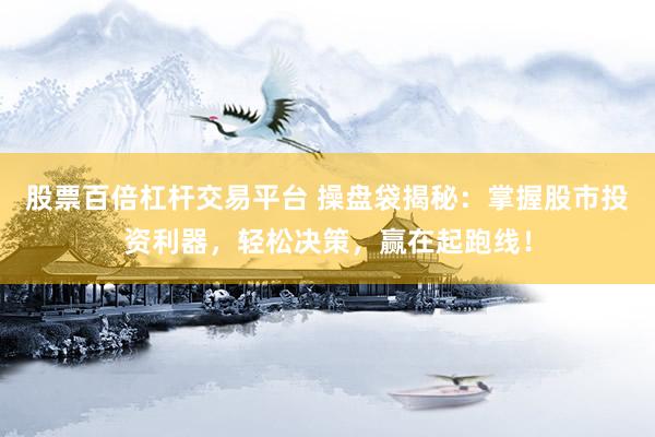 股票百倍杠杆交易平台 操盘袋揭秘：掌握股市投资利器，轻松决策，赢在起跑线！