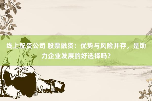 线上配资公司 股票融资：优势与风险并存，是助力企业发展的好选择吗？