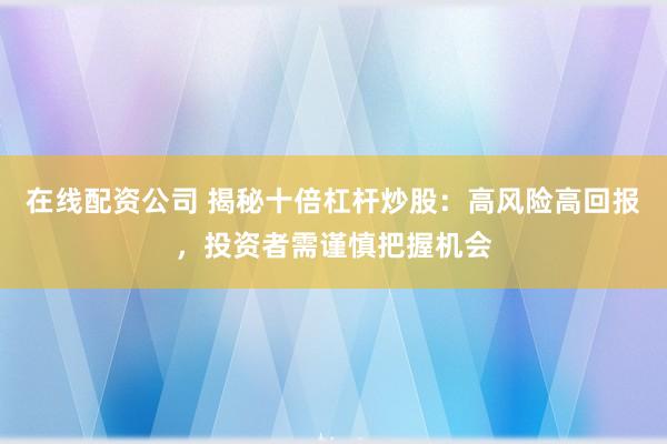 在线配资公司 揭秘十倍杠杆炒股：高风险高回报，投资者需谨慎把握机会