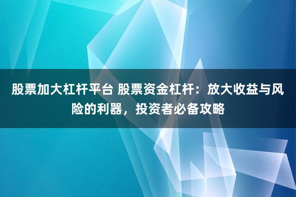 股票加大杠杆平台 股票资金杠杆：放大收益与风险的利器，投资者必备攻略