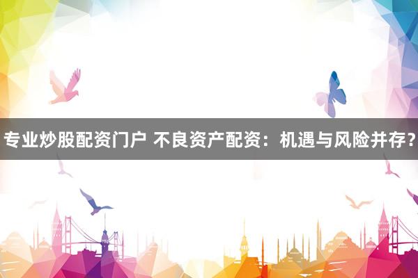 专业炒股配资门户 不良资产配资：机遇与风险并存？