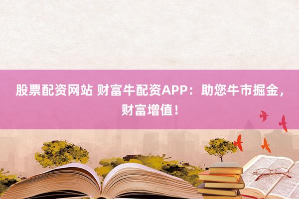 股票配资网站 财富牛配资APP：助您牛市掘金，财富增值！