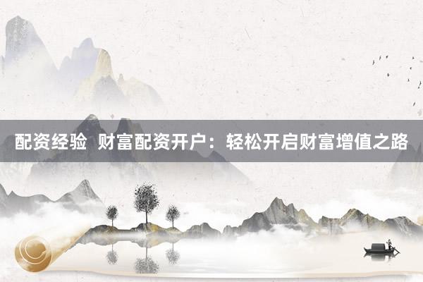配资经验  财富配资开户：轻松开启财富增值之路