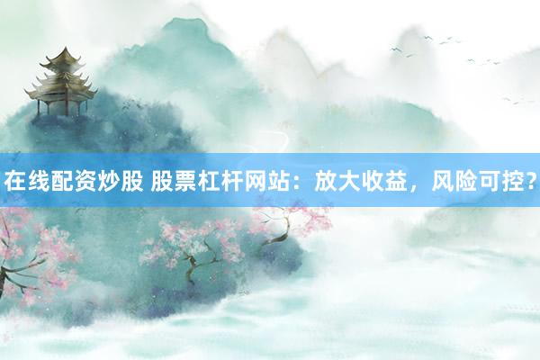 在线配资炒股 股票杠杆网站：放大收益，风险可控？