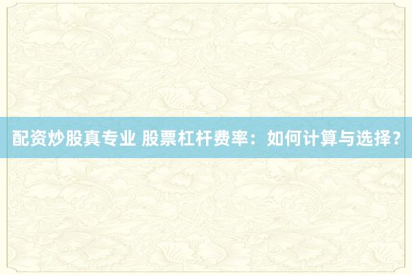 配资炒股真专业 股票杠杆费率：如何计算与选择？