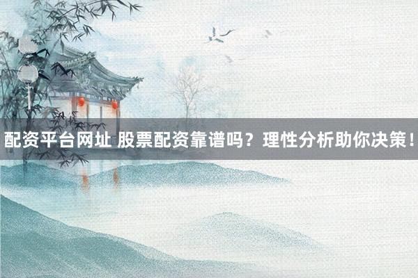 配资平台网址 股票配资靠谱吗？理性分析助你决策！