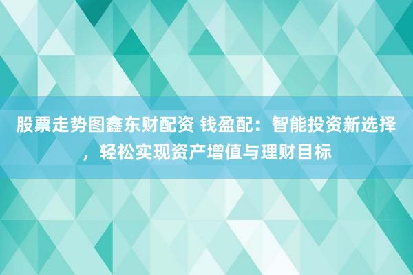 股票走势图鑫东财配资 钱盈配：智能投资新选择，轻松实现资产增值与理财目标
