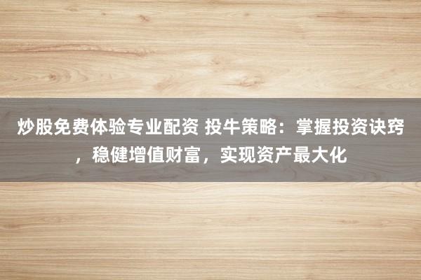炒股免费体验专业配资 投牛策略：掌握投资诀窍，稳健增值财富，实现资产最大化