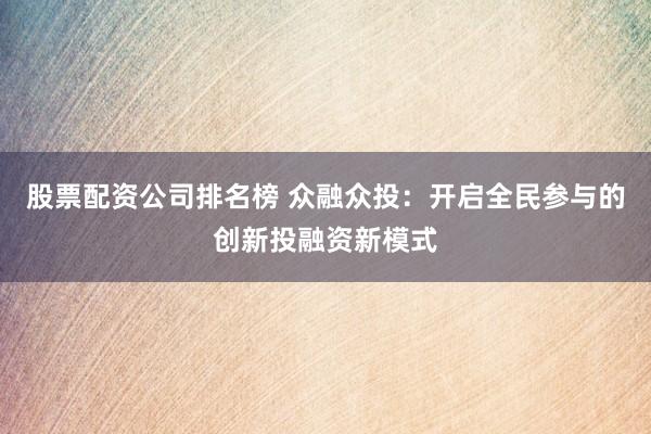 股票配资公司排名榜 众融众投：开启全民参与的创新投融资新模式