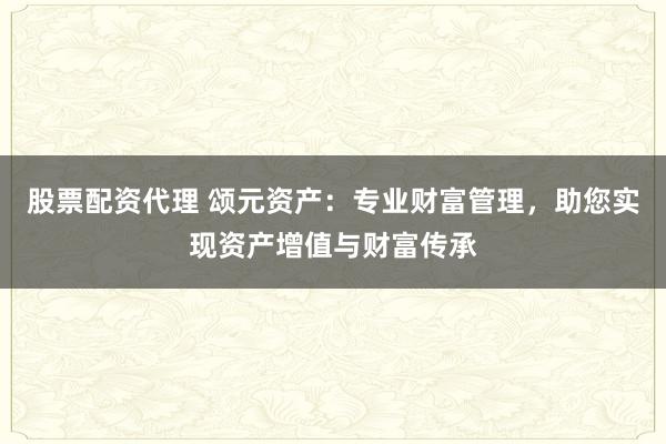 股票配资代理 颂元资产：专业财富管理，助您实现资产增值与财富传承