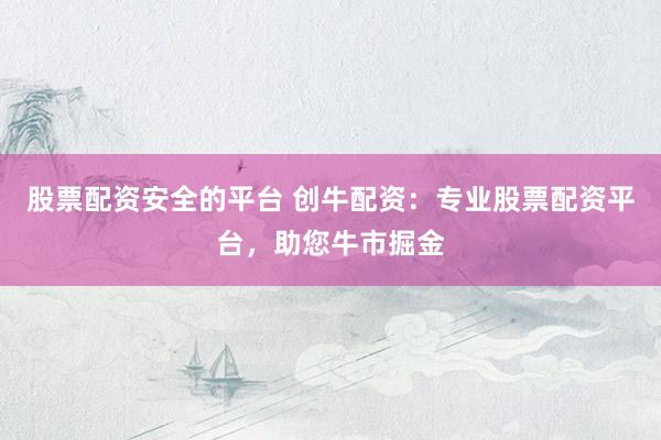 股票配资安全的平台 创牛配资：专业股票配资平台，助您牛市掘金