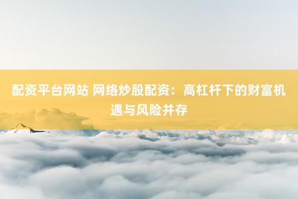 配资平台网站 网络炒股配资：高杠杆下的财富机遇与风险并存