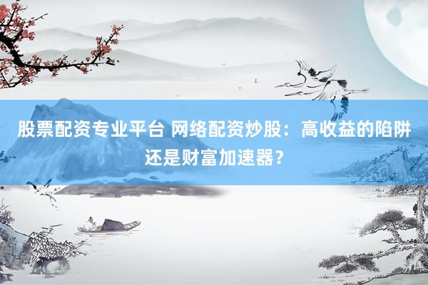 股票配资专业平台 网络配资炒股：高收益的陷阱还是财富加速器？