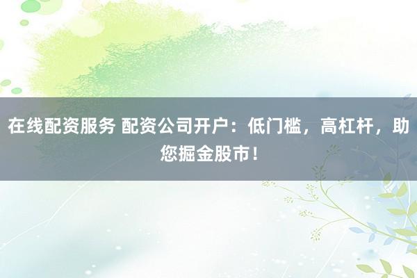在线配资服务 配资公司开户：低门槛，高杠杆，助您掘金股市！