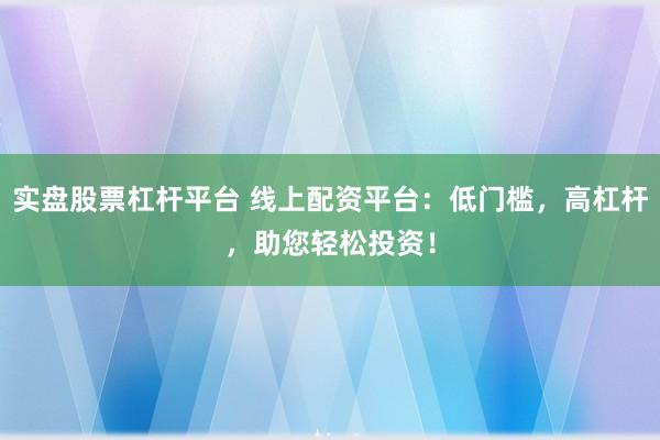 实盘股票杠杆平台 线上配资平台：低门槛，高杠杆，助您轻松投资！