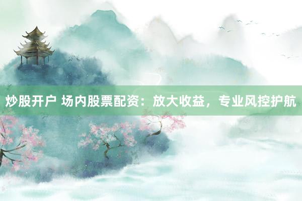 炒股开户 场内股票配资：放大收益，专业风控护航
