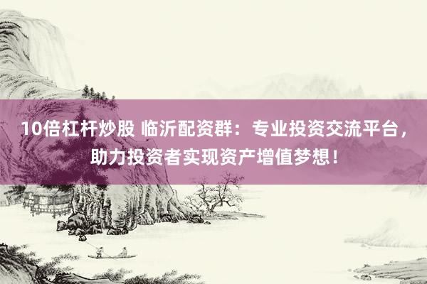 10倍杠杆炒股 临沂配资群：专业投资交流平台，助力投资者实现资产增值梦想！