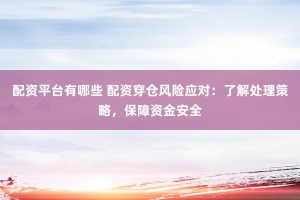 配资平台有哪些 配资穿仓风险应对：了解处理策略，保障资金安全