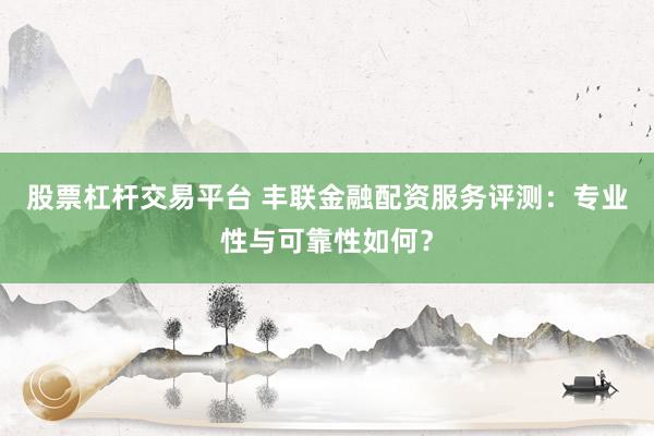 股票杠杆交易平台 丰联金融配资服务评测：专业性与可靠性如何？