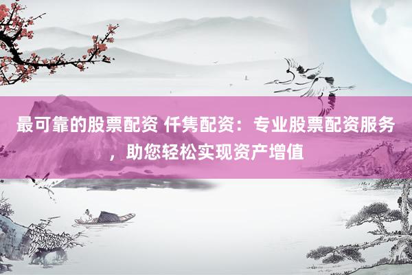 最可靠的股票配资 仟隽配资：专业股票配资服务，助您轻松实现资产增值