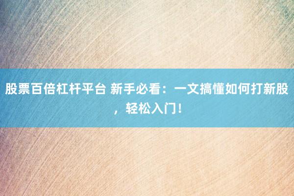 股票百倍杠杆平台 新手必看：一文搞懂如何打新股，轻松入门！